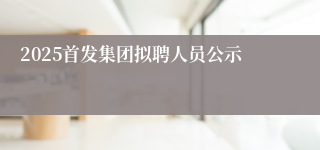 2025首发集团拟聘人员公示
