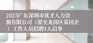 2025广东深圳市优才人力资源有限公司（派至龙岗区某国企 ）工作人员招聘1人启事