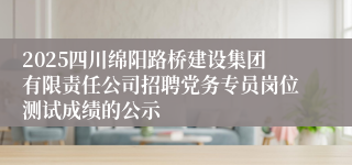 2025四川绵阳路桥建设集团有限责任公司招聘党务专员岗位测试成绩的公示