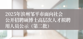 2025年滨州邹平市面向社会公开招聘硕博士高层次人才拟聘用人员公示（第二批）