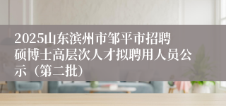 2025山东滨州市邹平市招聘硕博士高层次人才拟聘用人员公示(第二批)