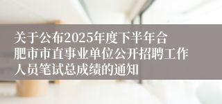 关于公布2025年度下半年合肥市市直事业单位公开招聘工作人员笔试总成绩的通知