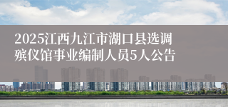 2025江西九江市湖口县选调殡仪馆事业编制人员5人公告
