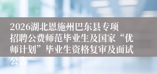2026湖北恩施州巴东县专项招聘公费师范毕业生及国家“优师计划”毕业生资格复审及面试公告