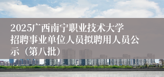 2025广西南宁职业技术大学招聘事业单位人员拟聘用人员公示（第八批）