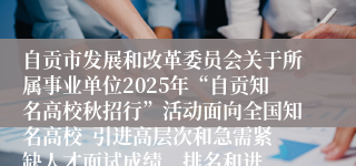自贡市发展和改革委员会关于所属事业单位2025年“自贡知名高校秋招行”活动面向全国知名高校  引进高层次和急需紧缺人才面试成绩、排名和进