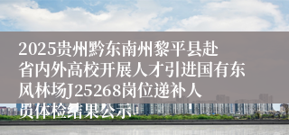 2025贵州黔东南州黎平县赴省内外高校开展人才引进国有东风林场J25268岗位递补人员体检结果公示