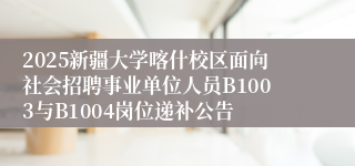2025新疆大学喀什校区面向社会招聘事业单位人员B1003与B1004岗位递补公告