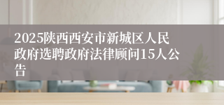 2025陕西西安市新城区人民政府选聘政府法律顾问15人公告