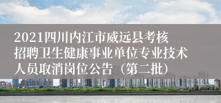 2021四川内江市威远县考核招聘卫生健康事业单位专业技术人员取消岗位公告（第二批）