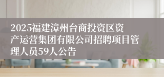 2025福建漳州台商投资区资产运营集团有限公司招聘项目管理人员59人公告