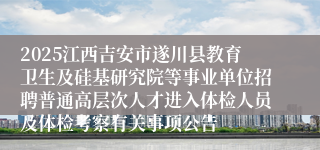 2025江西吉安市遂川县教育卫生及硅基研究院等事业单位招聘普通高层次人才进入体检人员及体检考察有关事项公告