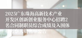 2025广东珠海高新技术产业开发区创新创业服务中心招聘2名合同制职员综合成绩及入围体检考察人员名单公告