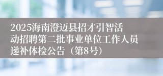 2025海南澄迈县招才引智活动招聘第二批事业单位工作人员递补体检公告（第8号）