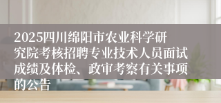 2025四川绵阳市农业科学研究院考核招聘专业技术人员面试成绩及体检、政审考察有关事项的公告