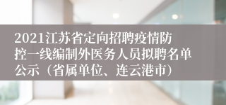 2021江苏省定向招聘疫情防控一线编制外医务人员拟聘名单公示（省属单位、连云港市）
