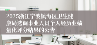 2025浙江宁波镇海区卫生健康局选调事业人员个人经历业绩量化评分结果的公告