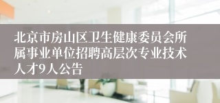 北京市房山区卫生健康委员会所属事业单位招聘高层次专业技术人才9人公告