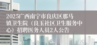 2025广西南宁市良庆区那马镇卫生院（良玉社区卫生服务中心）招聘医务人员2人公告