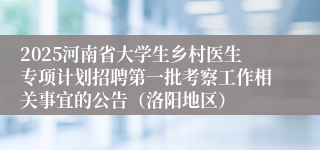 2025河南省大学生乡村医生专项计划招聘第一批考察工作相关事宜的公告(洛阳地区)