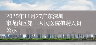 2025年11月27广东深圳市龙岗区第三人民医院拟聘人员公示