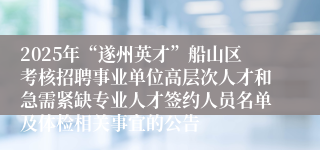 2025年“遂州英才”船山区考核招聘事业单位高层次人才和急需紧缺专业人才签约人员名单及体检相关事宜的公告