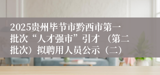 2025贵州毕节市黔西市第一批次“人才强市”引才 (第二批次)拟聘用人员公示(二)