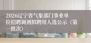 2026辽宁省气象部门事业单位招聘调剂拟聘用人选公示（第一批次）