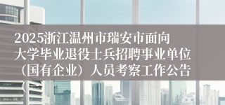 2025浙江温州市瑞安市面向大学毕业退役士兵招聘事业单位(国有企业)人员考察工作公告(一)
