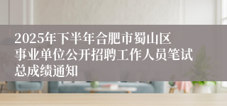 2025年下半年合肥市蜀山区事业单位公开招聘工作人员笔试总成绩通知