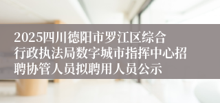 2025四川德阳市罗江区综合行政执法局数字城市指挥中心招聘协管人员拟聘用人员公示