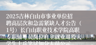 2025吉林白山市事业单位招聘高层次和急需紧缺人才公告（1号）长白山职业技术学院高职专职辅导员岗位自主就业退役大学生士兵笔试加分人员公示