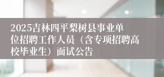 2025吉林四平梨树县事业单位招聘工作人员（含专项招聘高校毕业生）面试公告