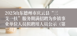 2025山东德州市庆云县“三支一扶”服务期满招聘为乡镇事业单位人员拟聘用人员公示（第二批）