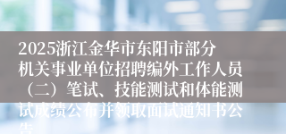 2025浙江金华市东阳市部分机关事业单位招聘编外工作人员（二）笔试、技能测试和体能测试成绩公布并领取面试通知书公告