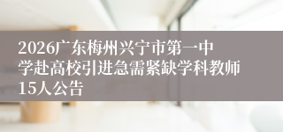 2026广东梅州兴宁市第一中学赴高校引进急需紧缺学科教师15人公告
