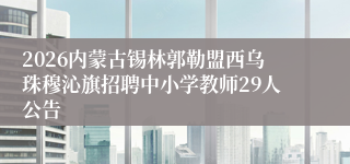 2026内蒙古锡林郭勒盟西乌珠穆沁旗招聘中小学教师29人公告