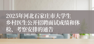 2025年河北石家庄市大学生乡村医生公开招聘面试成绩和体检、考察安排的通告