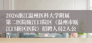 2026浙江温州医科大学附属第二医院瓯江口院区（温州市瓯江口新区医院）招聘人员2人公告