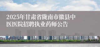 2025年甘肃省陇南市徽县中医医院招聘执业药师公告