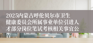 2025内蒙古呼伦贝尔市卫生健康委员会所属事业单位引进人才部分岗位笔试考核相关事宜公告