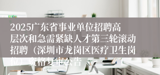 2025广东省事业单位招聘高层次和急需紧缺人才第三轮滚动招聘(深圳市龙岗区医疗卫生岗位)资格复审公告
