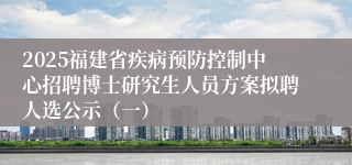 2025福建省疾病预防控制中心招聘博士研究生人员方案拟聘人选公示（一）