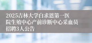 2025吉林大学白求恩第一医院生殖中心产前诊断中心采血员招聘3人公告