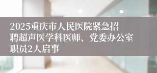 2025重庆市人民医院紧急招聘超声医学科医师、党委办公室职员2人启事