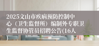 2025文山市疾病预防控制中心（卫生监督所）编制外专职卫生监督协管员招聘公告(16人)