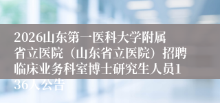 2026山东第一医科大学附属省立医院（山东省立医院）招聘临床业务科室博士研究生人员136人公告