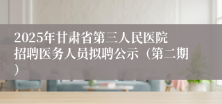 2025年甘肃省第三人民医院招聘医务人员拟聘公示（第二期）