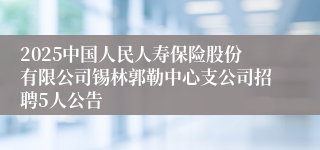 2025中国人民人寿保险股份有限公司锡林郭勒中心支公司招聘5人公告