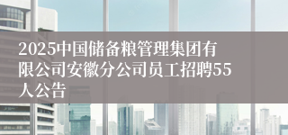 2025中国储备粮管理集团有限公司安徽分公司员工招聘55人公告